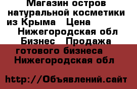 Магазин-остров натуральной косметики из Крыма › Цена ­ 130 000 - Нижегородская обл. Бизнес » Продажа готового бизнеса   . Нижегородская обл.